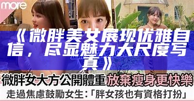 《微胖美女展现优雅自信，尽显魅力大尺度写真》