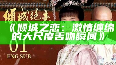 《倾城之恋：激情缠绵的大尺度舌吻瞬间》
