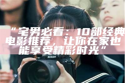 “宅男必看：10部经典电影推荐，让你在家也能享受精彩时光”