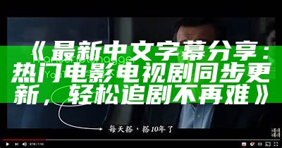 《最新中文字幕分享：热门电影电视剧同步更新，轻松追剧不再难》