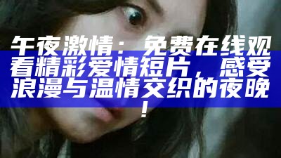 午夜激情：免费在线观看精彩爱情短片，感受浪漫与温情交织的夜晚！