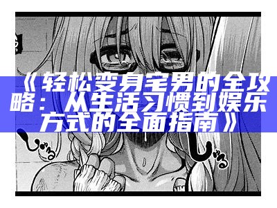 《轻松变身宅男的全攻略：从生活习惯到娱乐方式的完整指南》