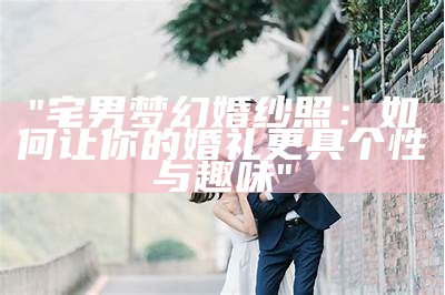 "宅男梦幻婚纱照：如何让你的婚礼更具个性与趣味"