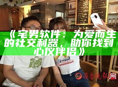 《宅男软件：为爱而生的社交利器，助你找到心仪伴侣》