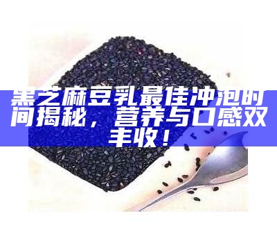 黑芝麻豆乳最佳冲泡时间揭秘，营养与口感双丰收！