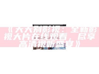 《天天别影视：全新影视大片在线观看，尽享高清视听盛宴》