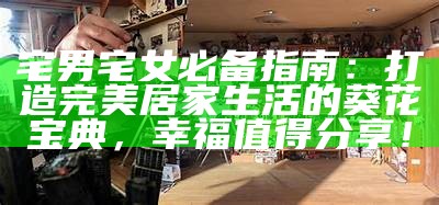 宅男宅女必备指南：打造完美居家生活的葵花宝典，幸福值得分享！