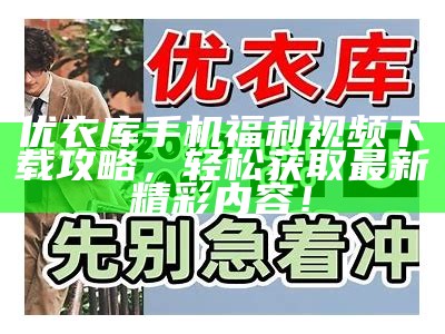 优衣库手机福利视频下载攻略，轻松获取最新精彩内容！