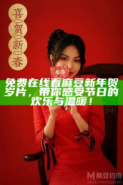 免费在线看麻豆新年贺岁片，带你感受节日的欢乐与温暖！