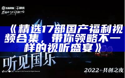 《精选17部国产福利视频合集，带你领略不一样的视听盛宴》