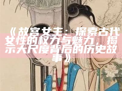 《故宫女主：探索古代女性的权力与魅力，揭示大尺度背后的历史故事》