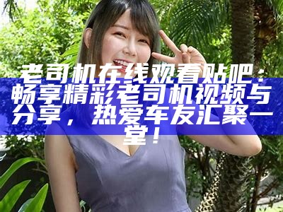 老司机在线观看贴吧：畅享精彩老司机视频与分享，热爱车友汇聚一堂！