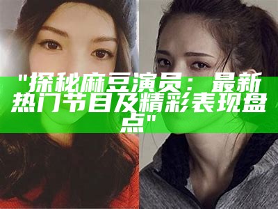 “揭秘麻豆女演员的最终结果是归宿：她们的生活与职业选择”