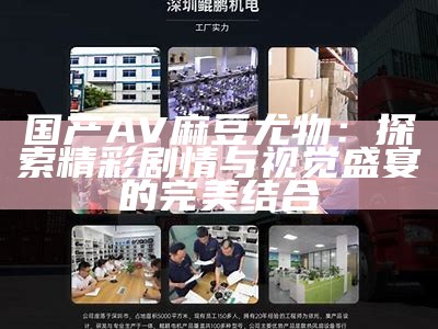 国产AV麻豆尤物：探索精彩剧情与视觉盛宴的完美结合