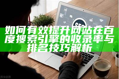 如何有效提升网站在百度搜索引擎的收录率与排名技巧解析