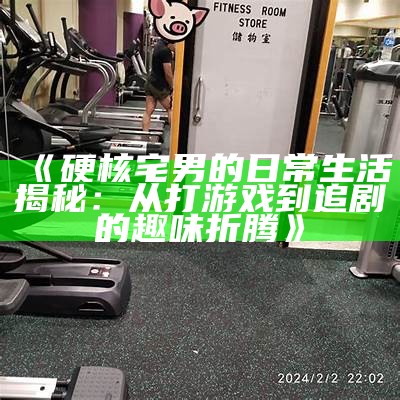 《硬核宅男的日常生活揭秘：从打游戏到追剧的趣味折腾》