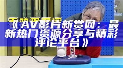 《AV影片新赏网：最新热门资源分享与精彩评论平台》