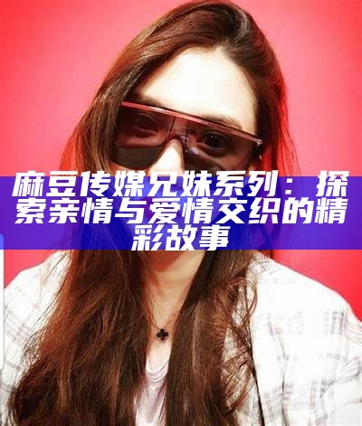 麻豆传媒兄妹系列：探索亲情与爱情交织的精彩故事