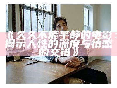 《久久不能平静的电影：揭示人性的深度与情感的交错》