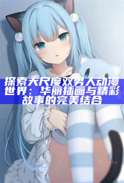 探索大尺度双男人动漫世界：华丽插画与精彩故事的完美结合